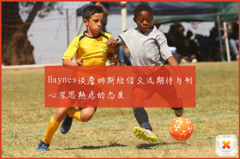 Haynes谈詹姆斯短信交流期待与耐心深思熟虑的态度