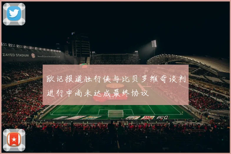 欧记报道独行侠与比贝罗维奇谈判进行中尚未达成最终协议