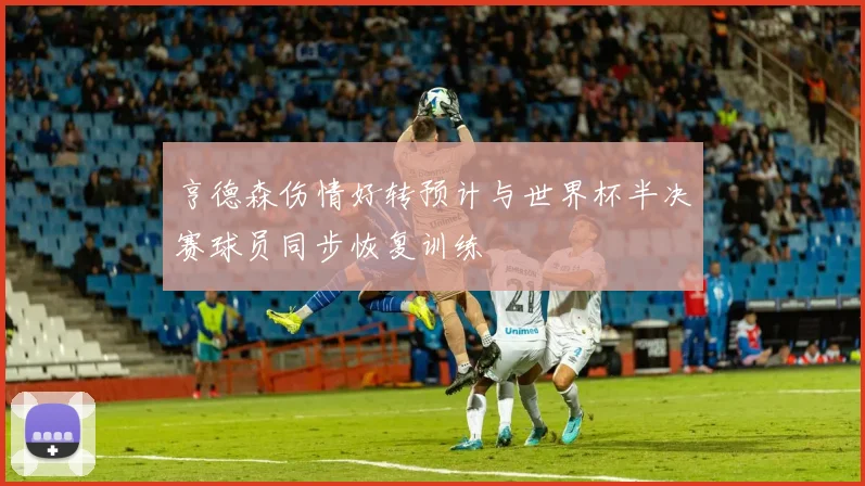 亨德森伤情好转预计与世界杯半决赛球员同步恢复训练