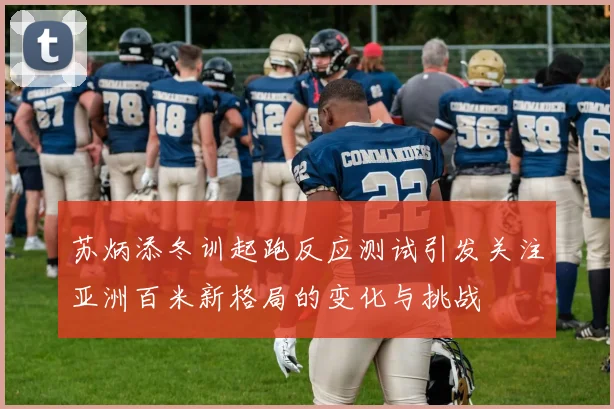 苏炳添冬训起跑反应测试引发关注亚洲百米新格局的变化与挑战
