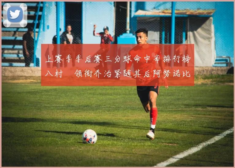 上赛季季后赛三分球命中率排行榜八村塁领衔乔治紧随其后阿努诺比位列第三