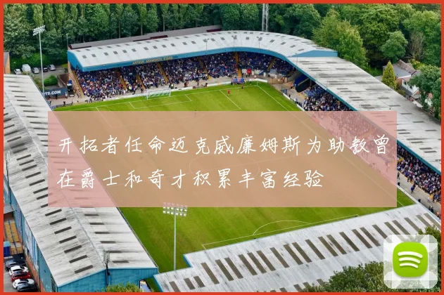 开拓者任命迈克威廉姆斯为助教曾在爵士和奇才积累丰富经验