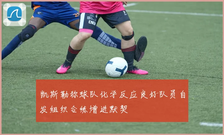 凯斯勒称球队化学反应良好队员自发组织合练增进默契
