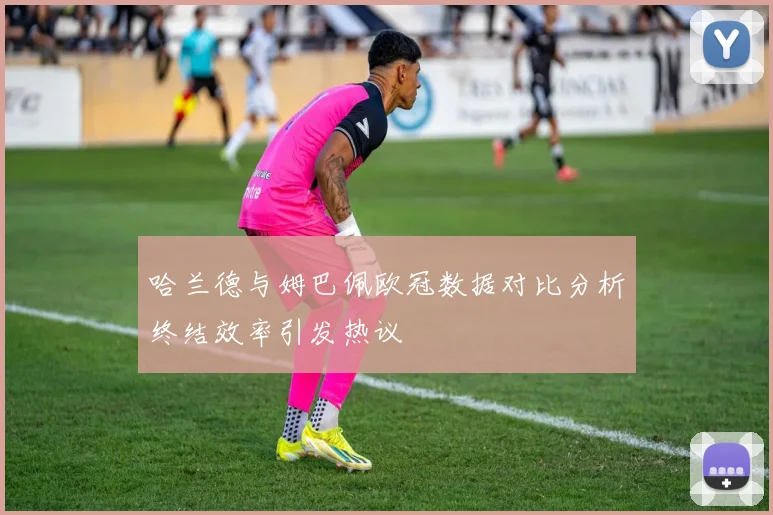 哈兰德与姆巴佩欧冠数据对比分析终结效率引发热议