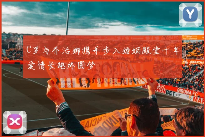 C罗与乔治娜携手步入婚姻殿堂十年爱情长跑终圆梦