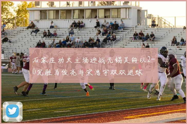 石家庄功夫主场迎战无锡吴钩以2-0完胜马俊亮与宋浩宇双双进球